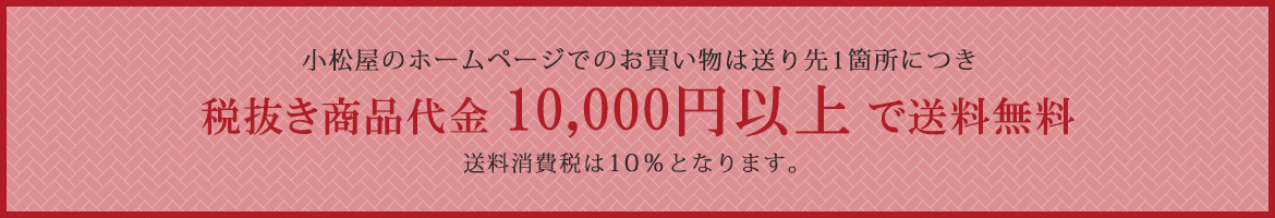 小松屋のホームページでのお買い物は送り先1箇所につき 税抜き商品代金10,000円以上で送料無料 送料消費税は10％となります。
